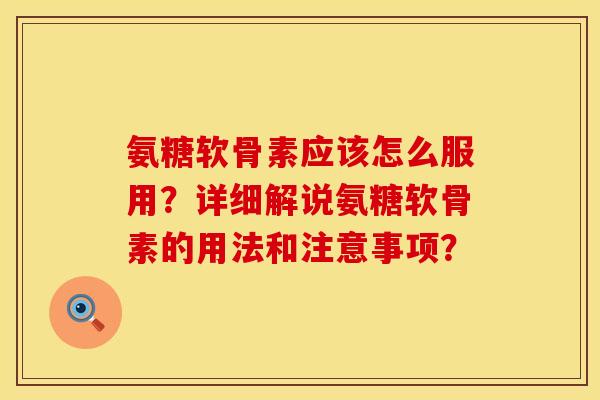 氨糖软骨素应该怎么服用？详细解说氨糖软骨素的用法和注意事项？