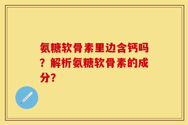 氨糖软骨素里边含钙吗？解析氨糖软骨素的成分？