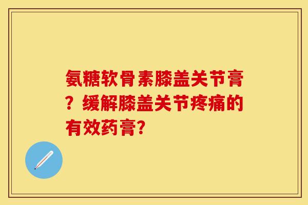 氨糖软骨素膝盖关节膏?缓解膝盖关节的有效药膏? 氨糖软骨素膝盖关节膏?缓解膝盖关节的有效药膏?