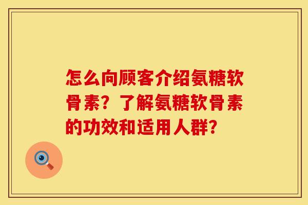 怎么向顾客介绍氨糖软骨素？了解氨糖软骨素的功效和适用人群？