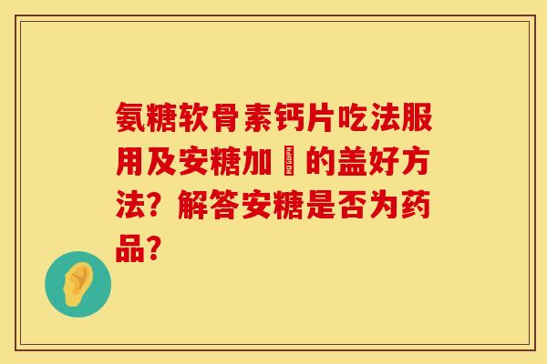氨糖软骨素钙片吃法服用及安糖加奌的盖好方法？解答安糖是否为药品？