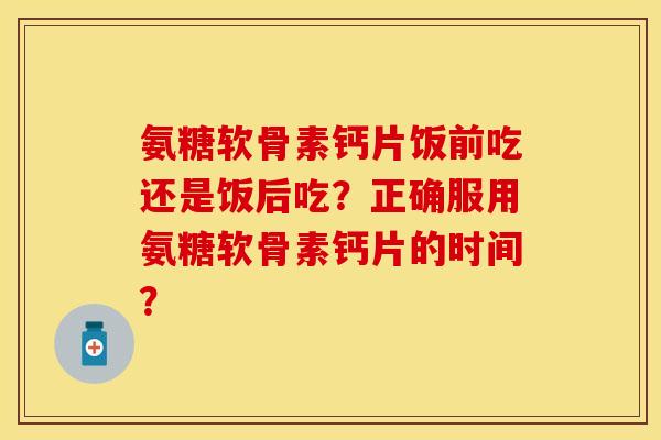 氨糖软骨素钙片饭前吃还是饭后吃？正确服用氨糖软骨素钙片的时间？