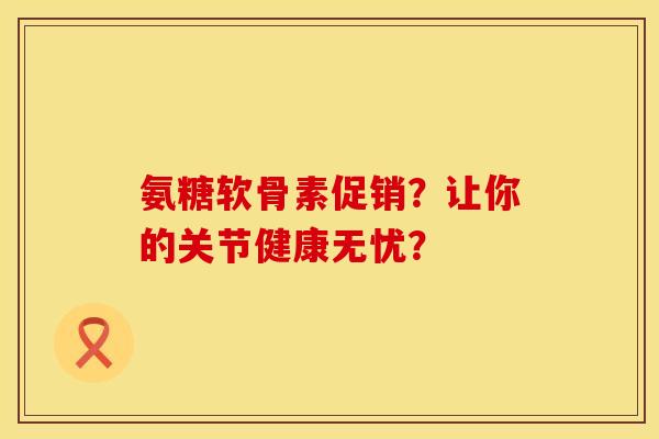 氨糖软骨素促销?让你的关节健康无忧?