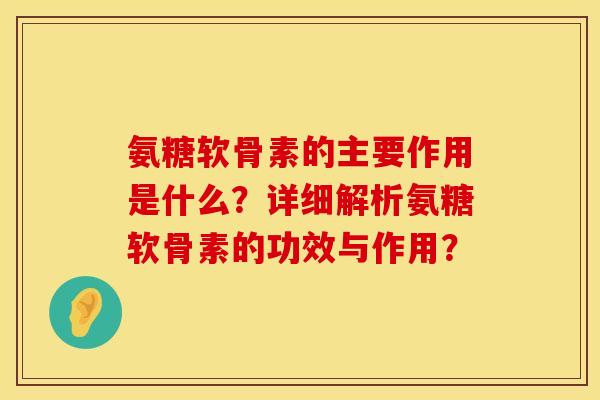氨糖软骨素的主要作用是什么？详细解析氨糖软骨素的功效与作用？