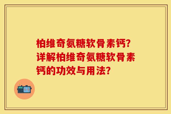 柏维奇氨糖软骨素钙？详解柏维奇氨糖软骨素钙的功效与用法？