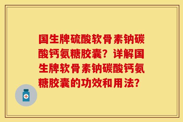 国生牌硫酸软骨素钠碳酸钙氨糖胶囊?详解国生牌软骨素钠碳酸钙氨糖胶囊的功效和用法?