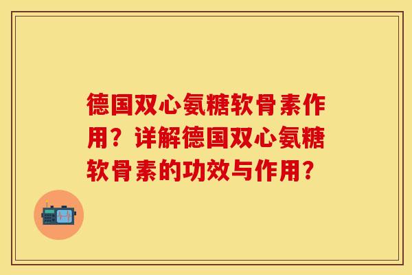 德国双心氨糖软骨素作用？详解德国双心氨糖软骨素的功效与作用？