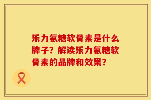 乐力氨糖软骨素是什么牌子?解读乐力氨糖软骨素的品牌和效果? 乐力氨糖软骨素是什么牌子?解读乐力氨糖软骨素的品牌和效果?
