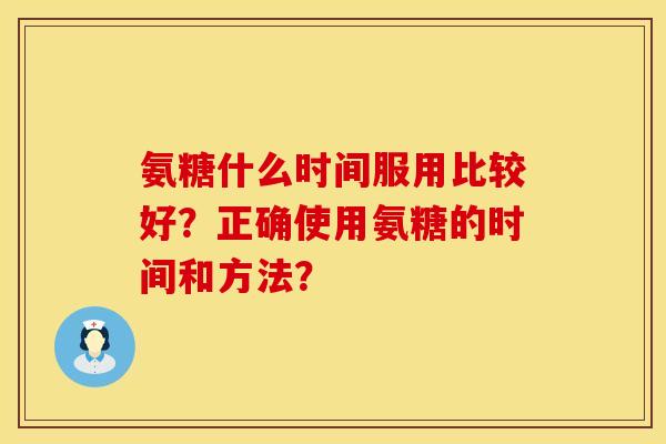 氨糖什么时间服用比较好？正确使用氨糖的时间和方法？