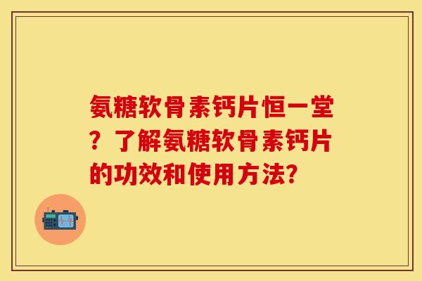 氨糖软骨素钙片恒一堂？了解氨糖软骨素钙片的功效和使用方法？