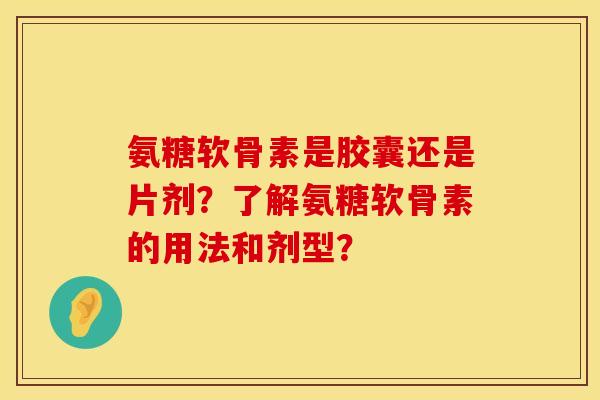 氨糖软骨素是胶囊还是片剂?了解氨糖软骨素的用法和剂型? 氨糖软骨素是胶囊还是片剂?了解氨糖软骨素的用法和剂型?