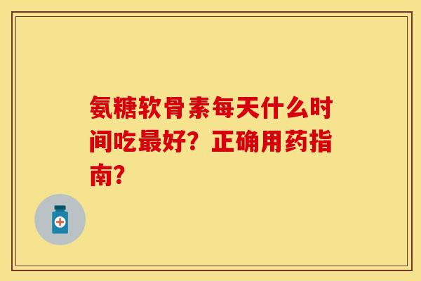 氨糖软骨素每天什么时间吃最好？正确用药指南？