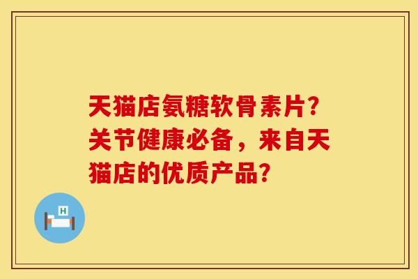 天猫店氨糖软骨素片？关节健康必备，来自天猫店的优质产品？