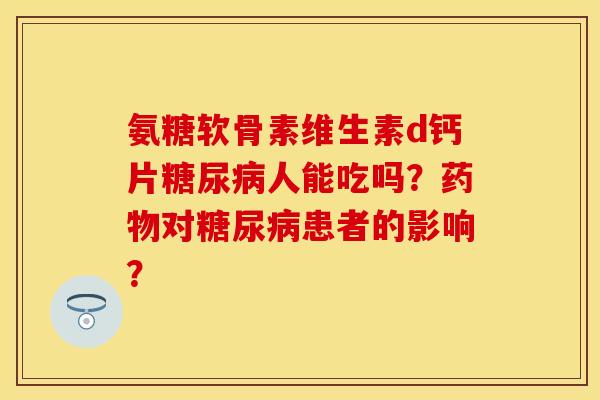 氨糖软骨素维生素d钙片人能吃吗?对患者的影响? 氨糖软骨素维生素d钙片人能吃吗?对患者的影响?