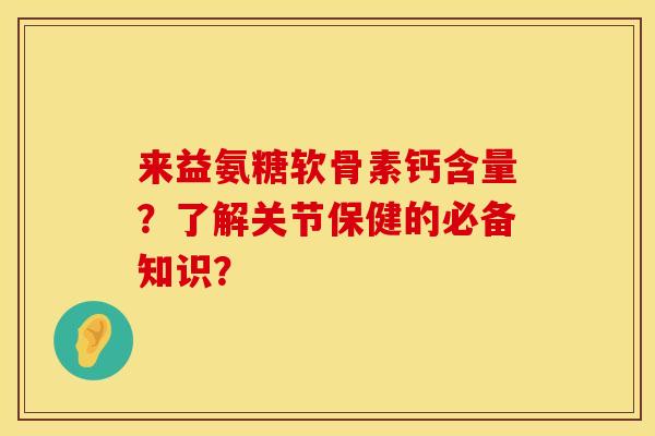 来益氨糖软骨素钙含量？了解关节保健的必备知识？