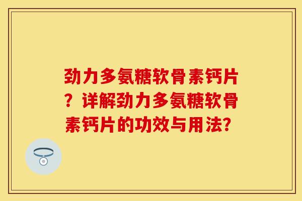 劲力多氨糖软骨素钙片？详解劲力多氨糖软骨素钙片的功效与用法？