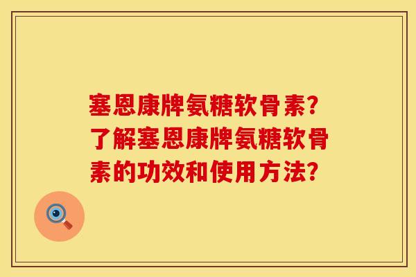 塞恩康牌氨糖软骨素？了解塞恩康牌氨糖软骨素的功效和使用方法？