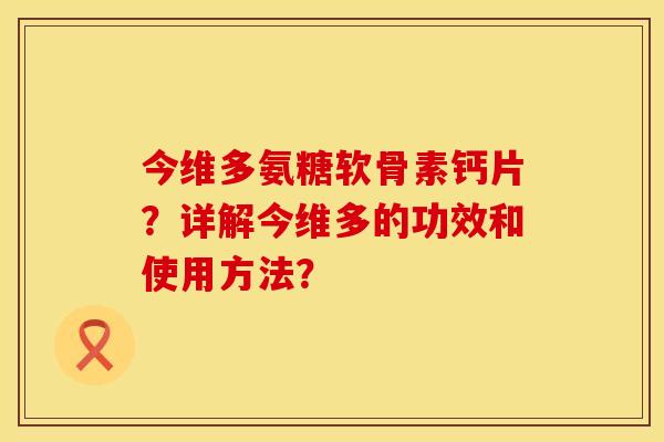 今维多氨糖软骨素钙片?详解今维多的功效和使用方法? 今维多氨糖软骨素钙片?详解今维多的功效和使用方法?