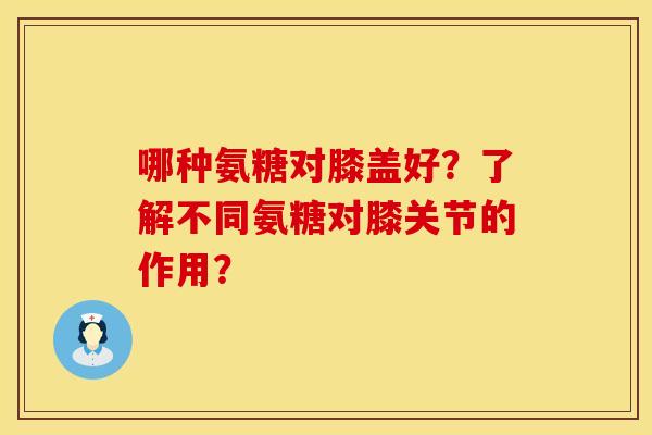 哪种氨糖对膝盖好?了解不同氨糖对膝关节的作用? 哪种氨糖对膝盖好?了解不同氨糖对膝关节的作用?