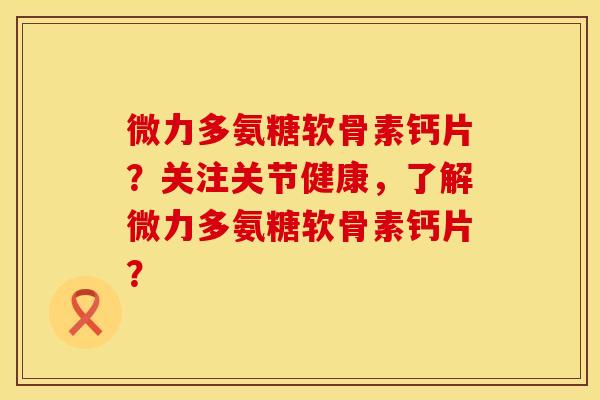 微力多氨糖软骨素钙片？关注关节健康，了解微力多氨糖软骨素钙片？