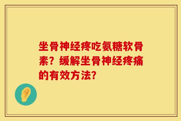 坐骨神经疼吃氨糖软骨素？缓解坐骨神经疼痛的有效方法？