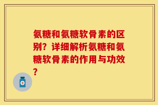 氨糖和氨糖软骨素的区别？详细解析氨糖和氨糖软骨素的作用与功效？