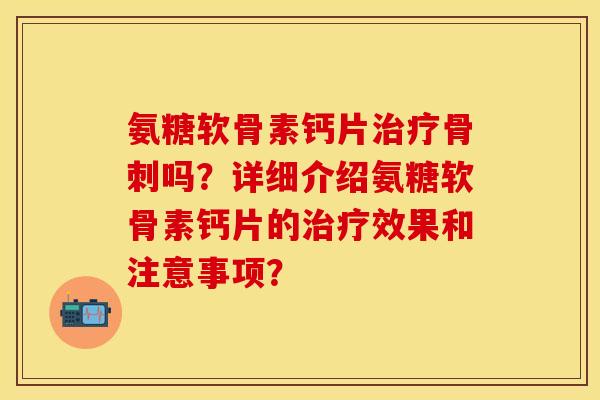 氨糖软骨素钙片治疗骨刺吗？详细介绍氨糖软骨素钙片的治疗效果和注意事项？