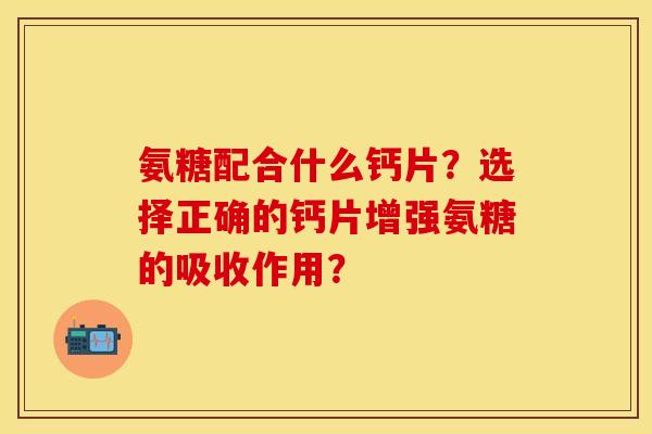 氨糖配合什么钙片？选择正确的钙片增强氨糖的吸收作用？