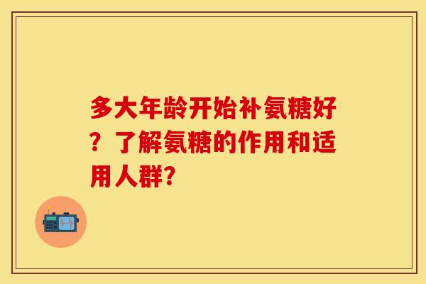 多大年龄开始补氨糖好？了解氨糖的作用和适用人群？