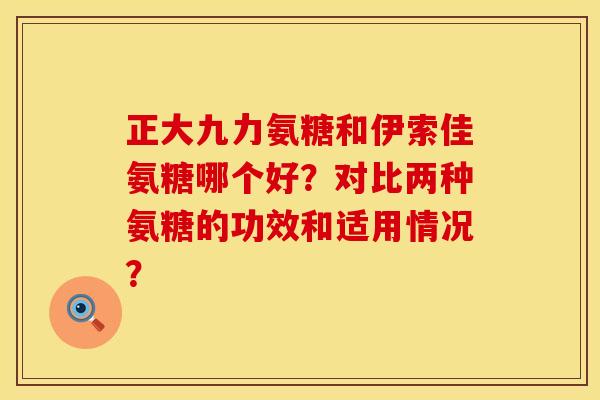 正大九力氨糖和伊索佳氨糖哪个好？对比两种氨糖的功效和适用情况？