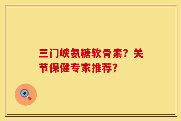 三门峡氨糖软骨素?关节保健专家推荐? 三门峡氨糖软骨素?关节保健专家推荐?