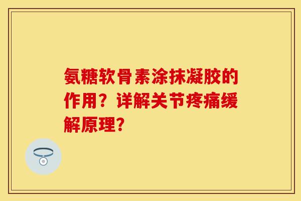 氨糖软骨素涂抹凝胶的作用?详解关节缓解原理? 氨糖软骨素涂抹凝胶的作用?详解关节缓解原理?