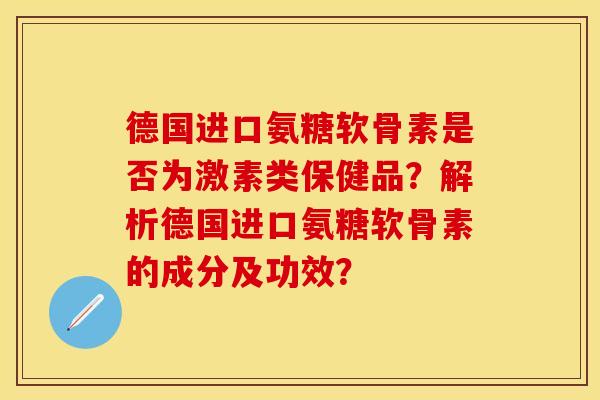 德国进口氨糖软骨素是否为激素类保健品？解析德国进口氨糖软骨素的成分及功效？