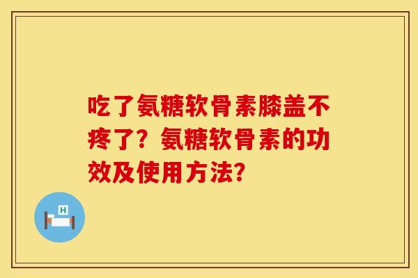 吃了氨糖软骨素膝盖不疼了？氨糖软骨素的功效及使用方法？