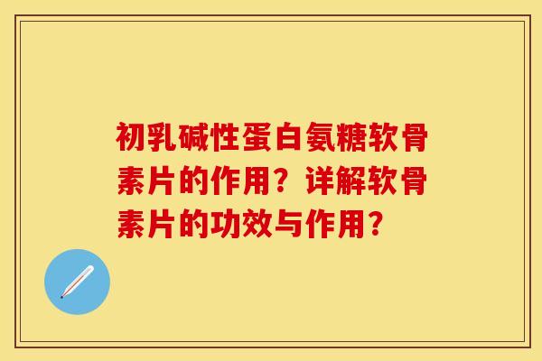 初乳碱性蛋白氨糖软骨素片的作用？详解软骨素片的功效与作用？