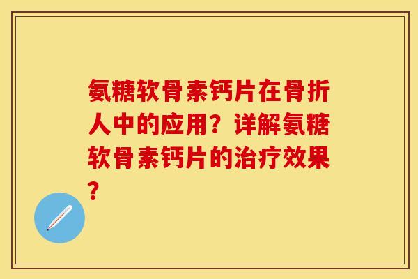 氨糖软骨素钙片在人中的应用？详解氨糖软骨素钙片的效果？