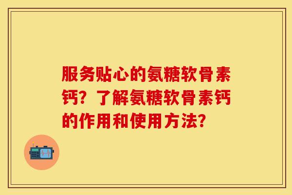 服务贴心的氨糖软骨素钙？了解氨糖软骨素钙的作用和使用方法？