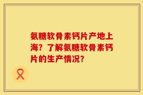氨糖软骨素钙片产地上海？了解氨糖软骨素钙片的生产情况？
