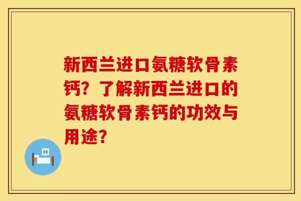 新西兰进口氨糖软骨素钙?了解新西兰进口的氨糖软骨素钙的功效与用途? 新西兰进口氨糖软骨素钙?了解新西兰进口的氨糖软骨素钙的功效与用途?