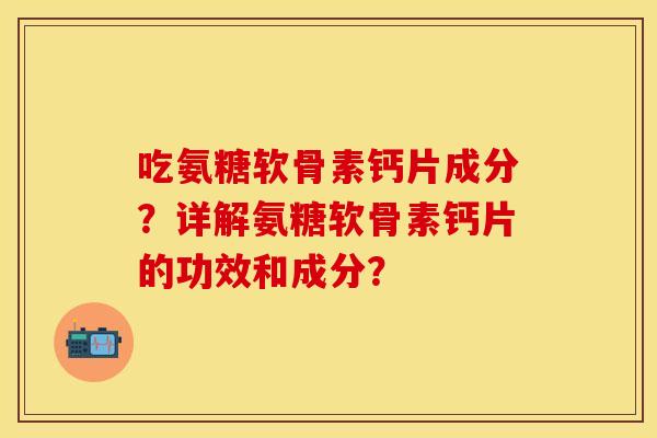 吃氨糖软骨素钙片成分？详解氨糖软骨素钙片的功效和成分？