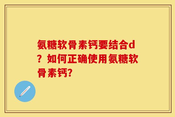 氨糖软骨素钙要结合d？如何正确使用氨糖软骨素钙？
