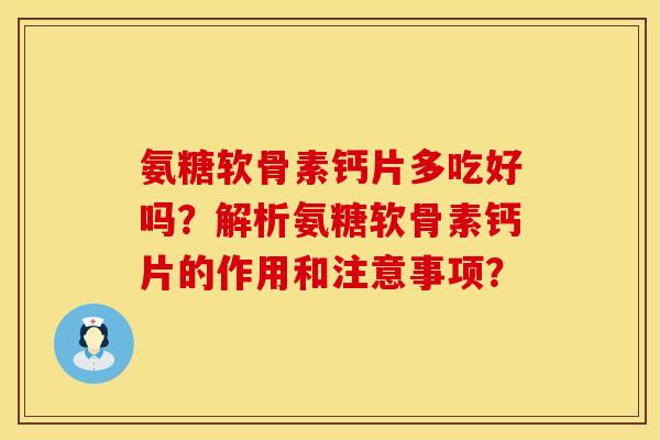 氨糖软骨素钙片多吃好吗?解析氨糖软骨素钙片的作用和注意事项? 氨糖软骨素钙片多吃好吗?解析氨糖软骨素钙片的作用和注意事项?