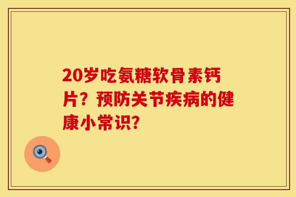 20岁吃氨糖软骨素钙片？预防关节疾病的健康小常识？