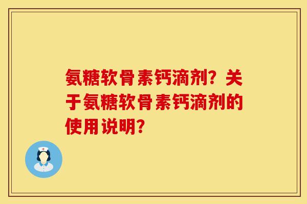 氨糖软骨素钙滴剂？关于氨糖软骨素钙滴剂的使用说明？