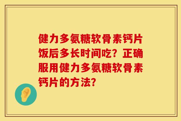 健力多氨糖软骨素钙片饭后多长时间吃？正确服用健力多氨糖软骨素钙片的方法？