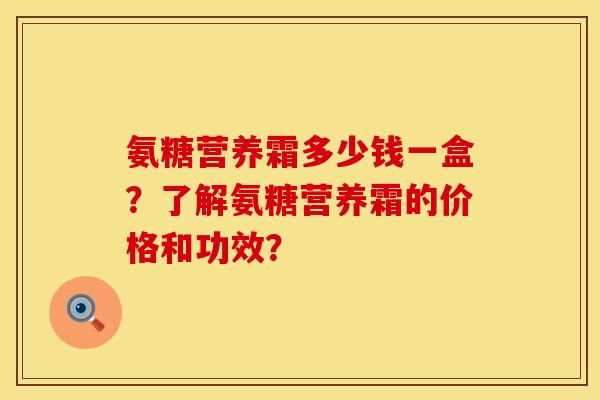 氨糖营养霜多少钱一盒？了解氨糖营养霜的价格和功效？