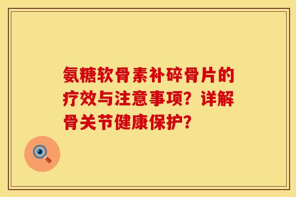 氨糖软骨素补碎骨片的疗效与注意事项?详解骨关节健康保护? 氨糖软骨素补碎骨片的疗效与注意事项?详解骨关节健康保护?