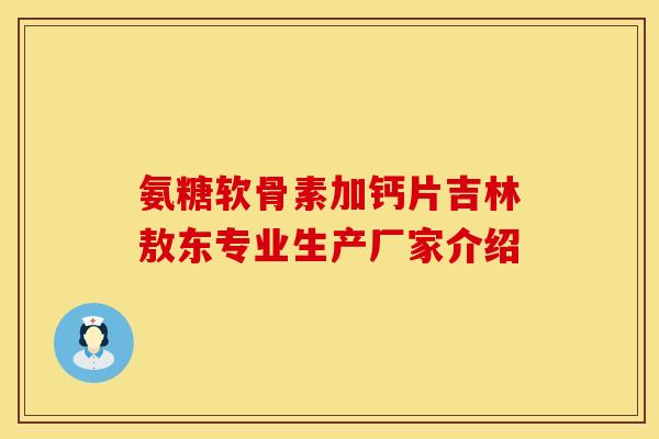 氨糖软骨素加钙片吉林敖东专业生产厂家介绍