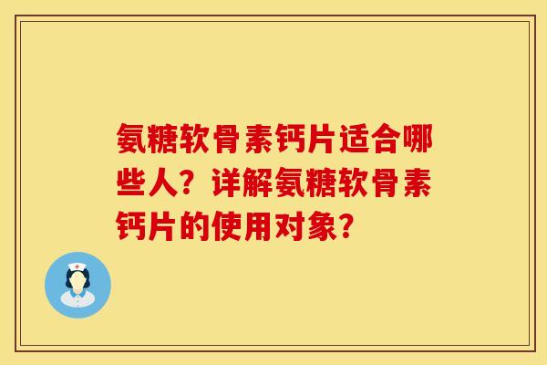 氨糖软骨素钙片适合哪些人？详解氨糖软骨素钙片的使用对象？