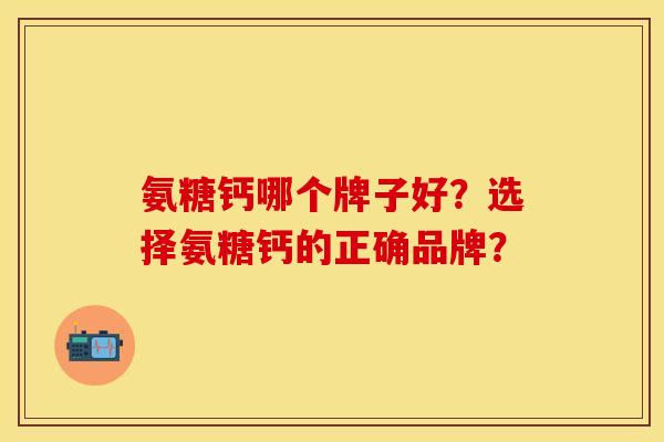氨糖钙哪个牌子好？选择氨糖钙的正确品牌？